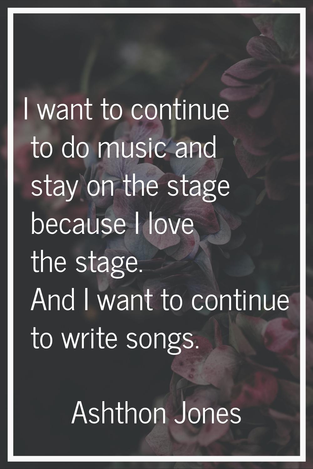 I want to continue to do music and stay on the stage because I love the stage. And I want to contin