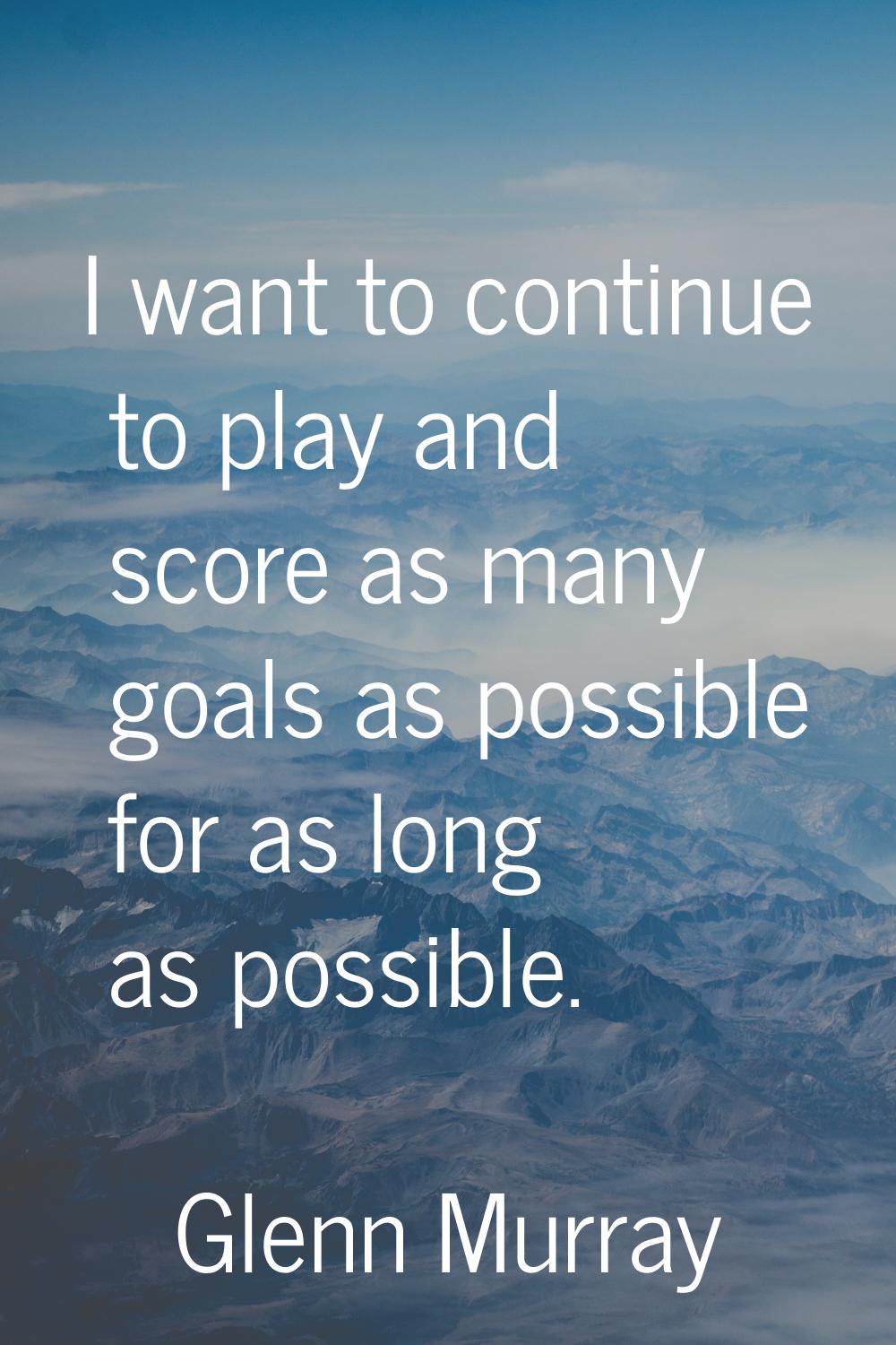 I want to continue to play and score as many goals as possible for as long as possible.