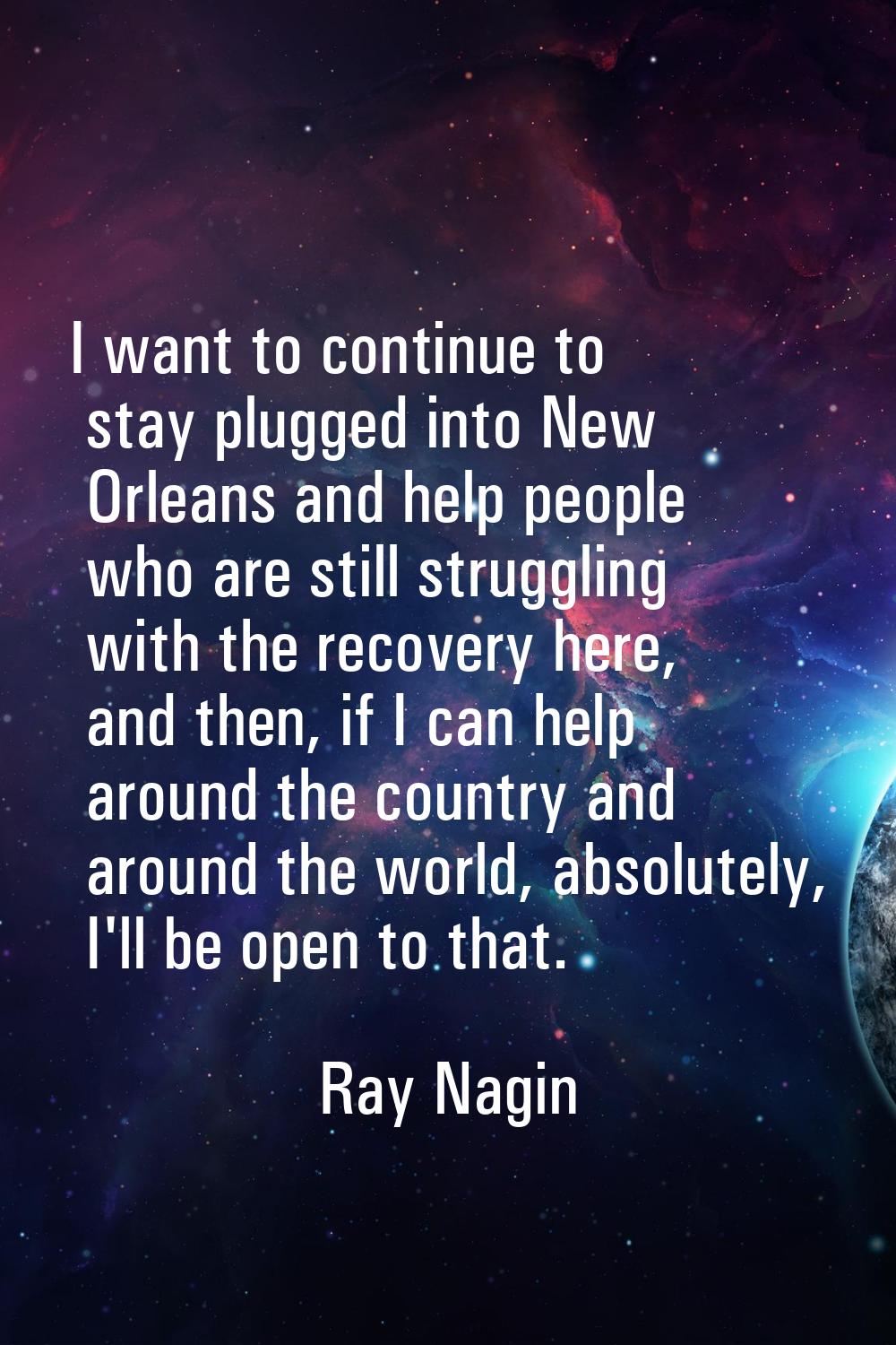 I want to continue to stay plugged into New Orleans and help people who are still struggling with t