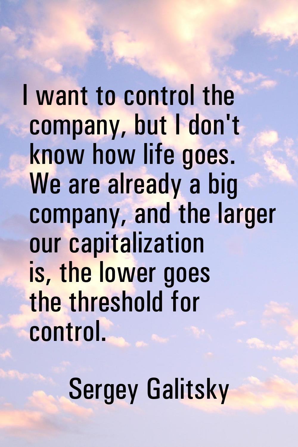 I want to control the company, but I don't know how life goes. We are already a big company, and th