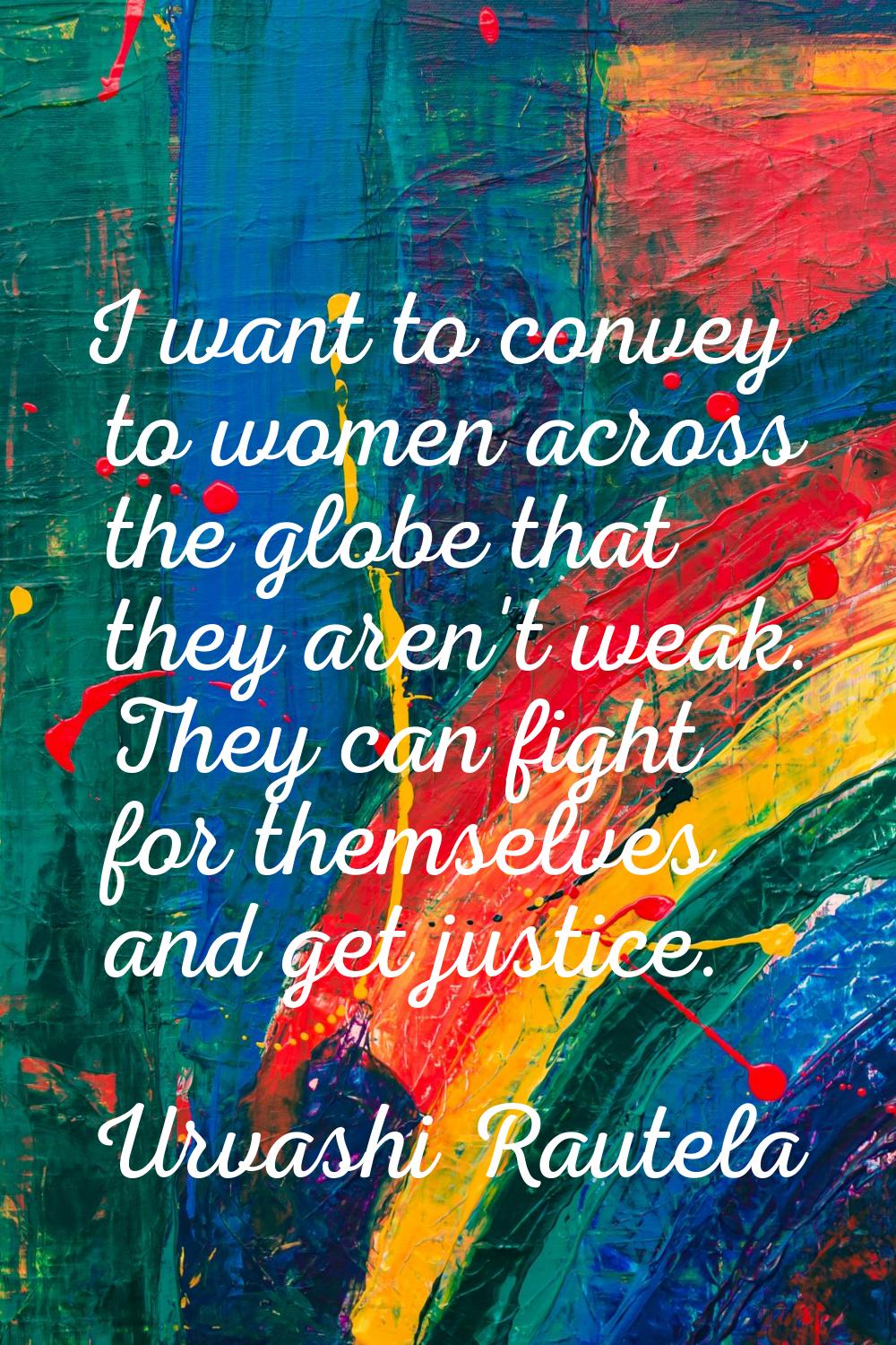 I want to convey to women across the globe that they aren't weak. They can fight for themselves and