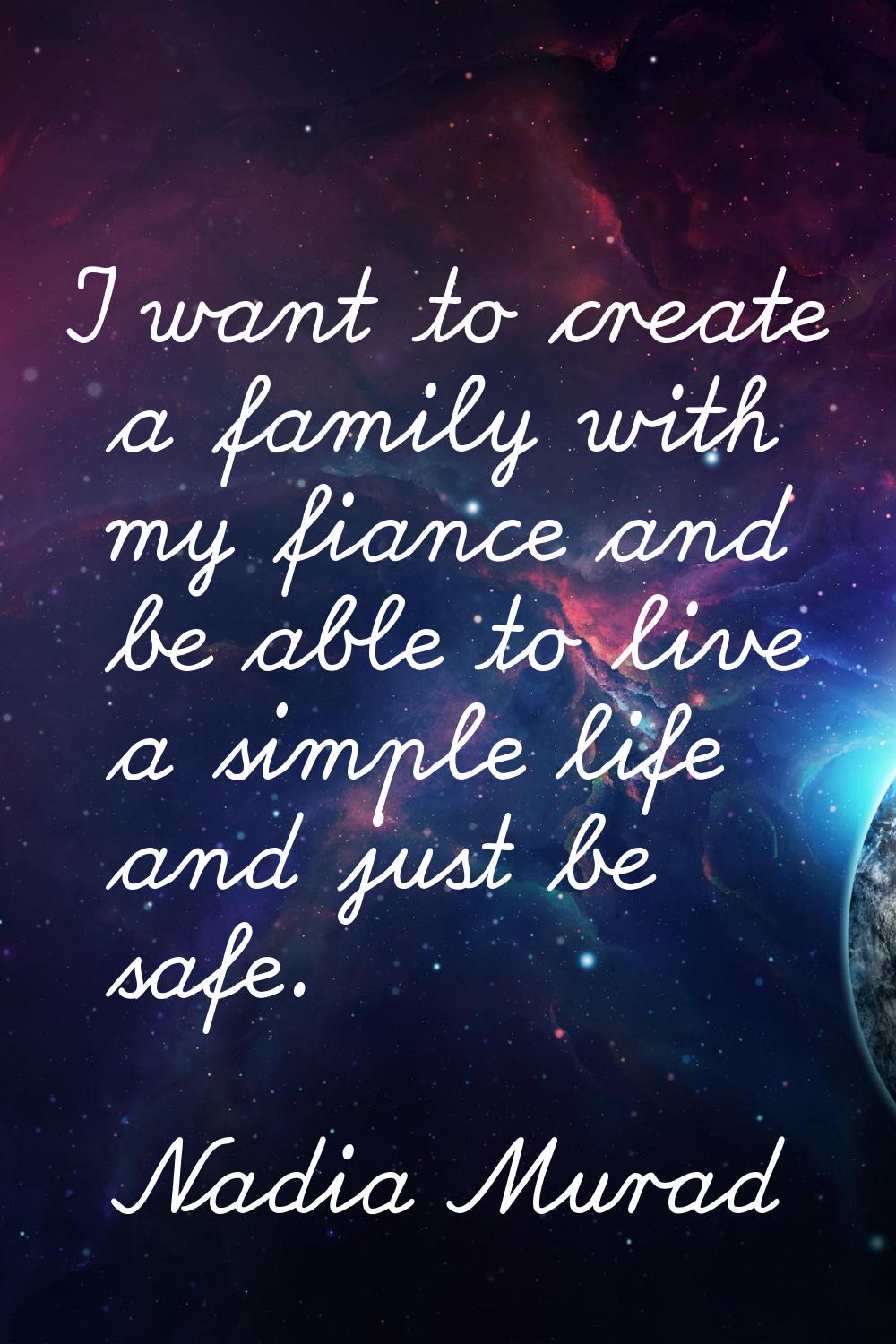 I want to create a family with my fiance and be able to live a simple life and just be safe.