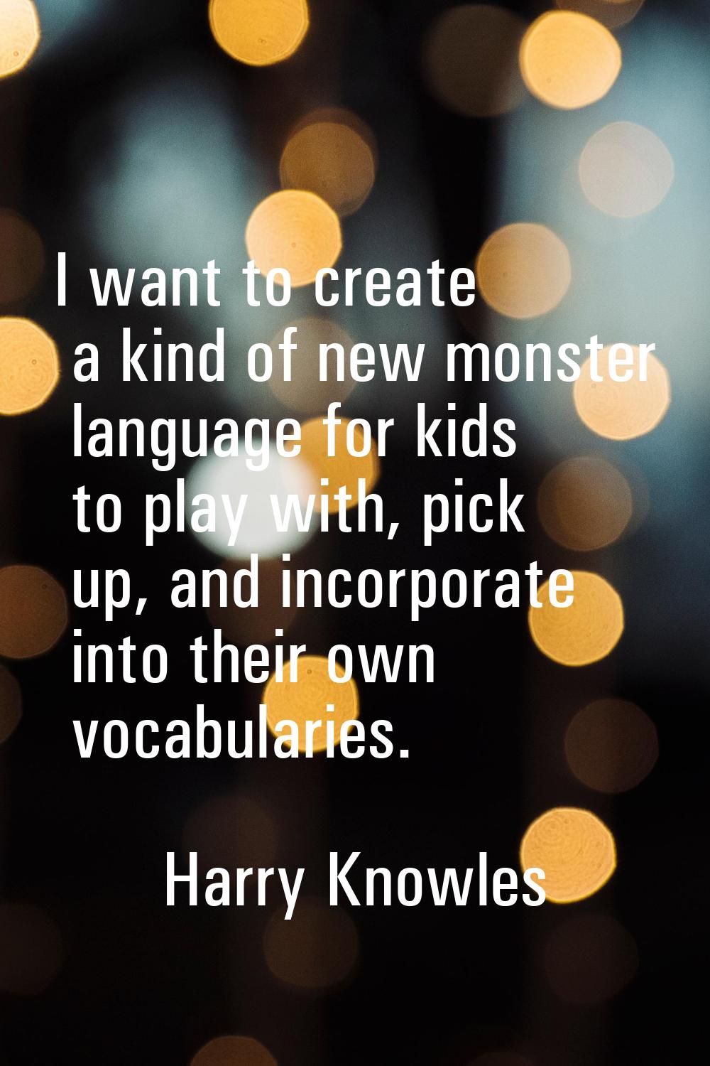 I want to create a kind of new monster language for kids to play with, pick up, and incorporate int