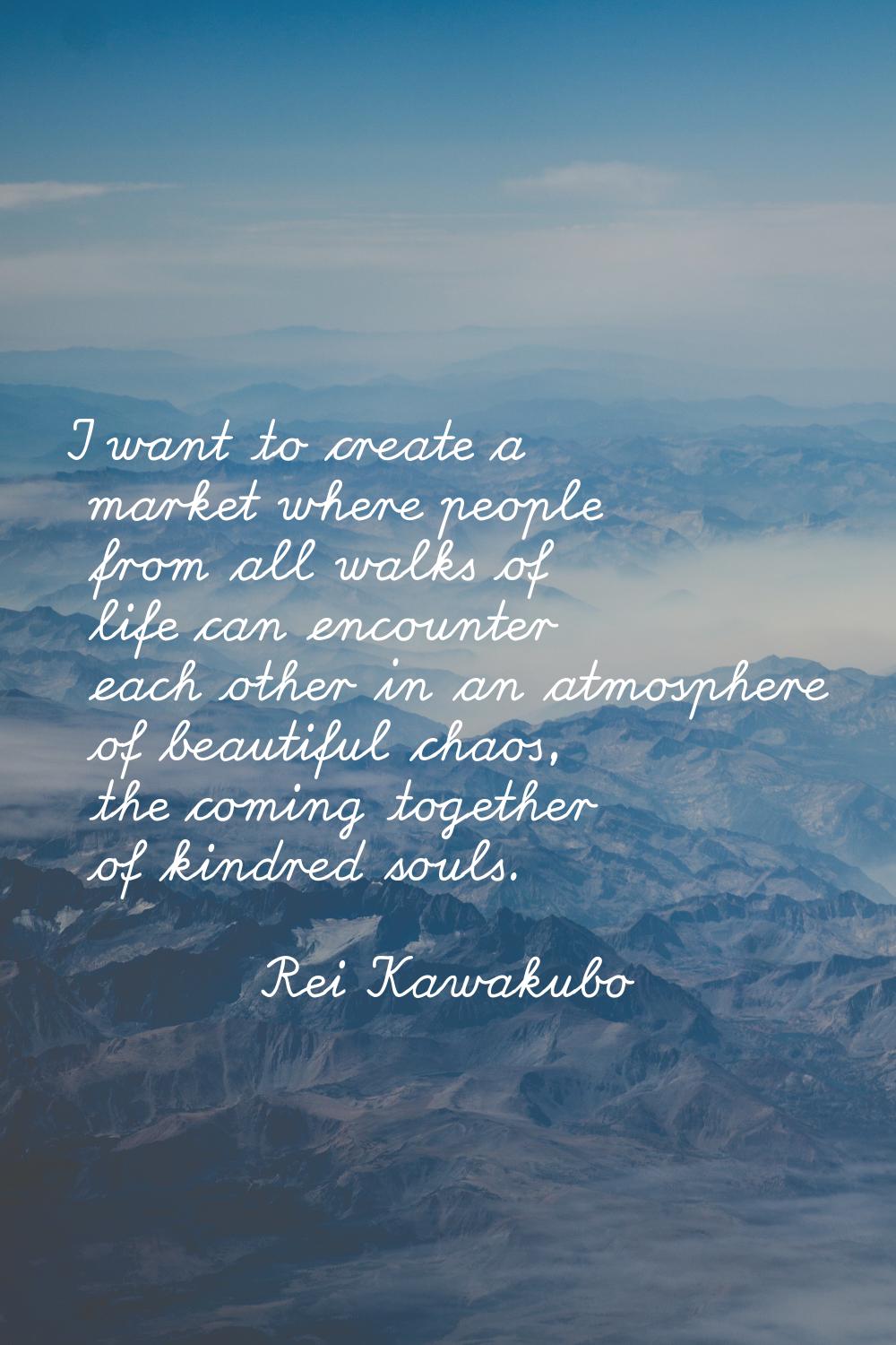 I want to create a market where people from all walks of life can encounter each other in an atmosp