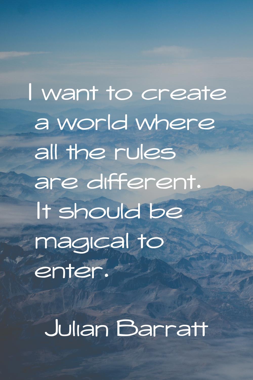 I want to create a world where all the rules are different. It should be magical to enter.