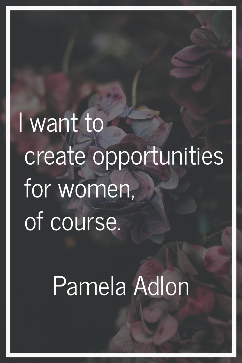 I want to create opportunities for women, of course.