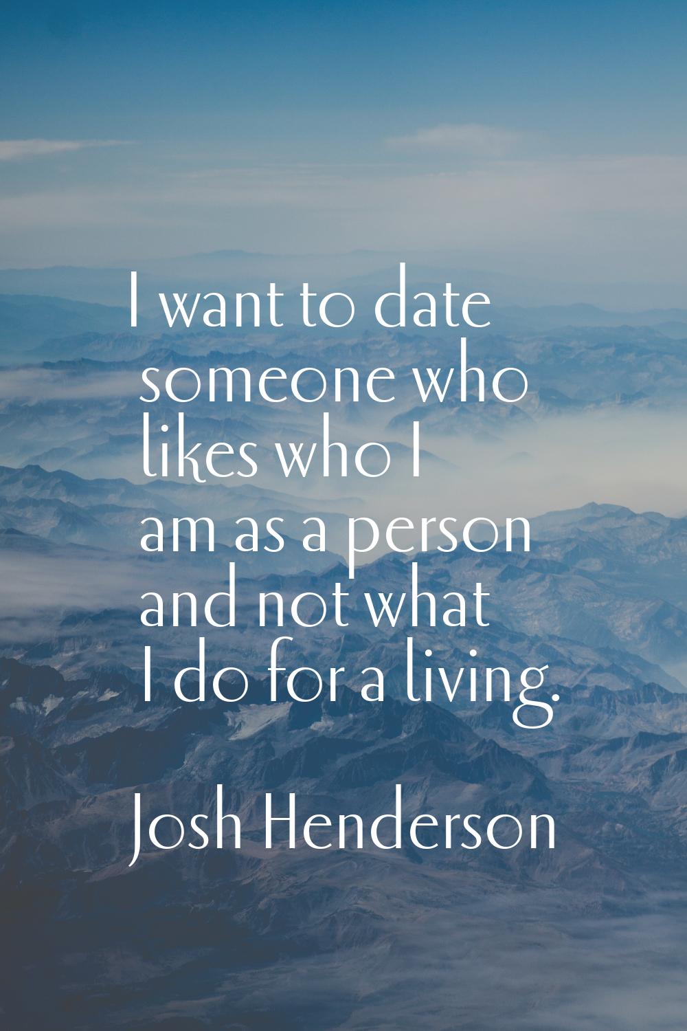 I want to date someone who likes who I am as a person and not what I do for a living.