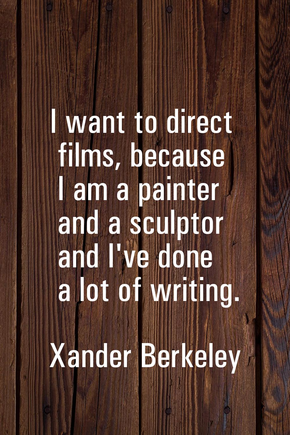 I want to direct films, because I am a painter and a sculptor and I've done a lot of writing.