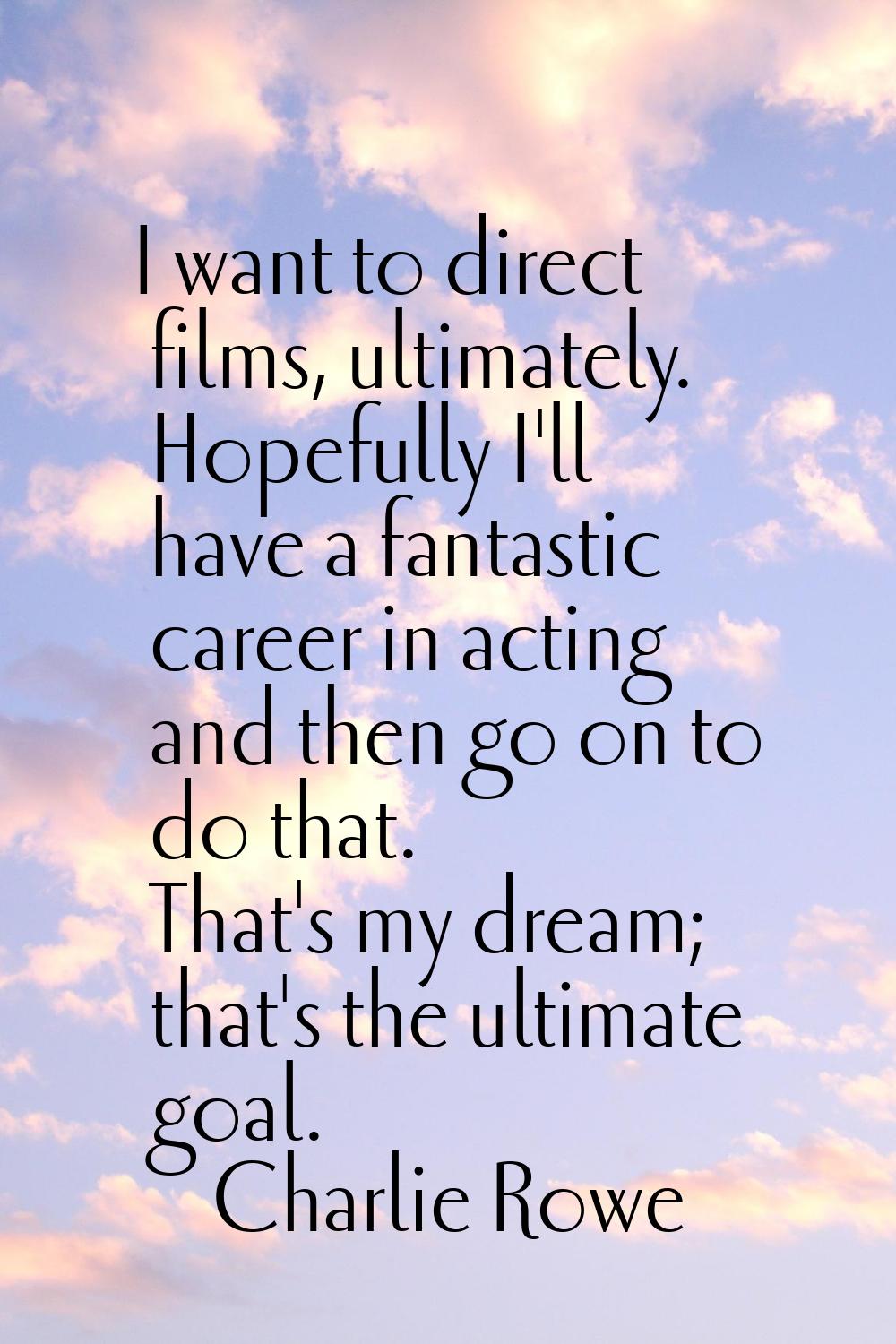 I want to direct films, ultimately. Hopefully I'll have a fantastic career in acting and then go on