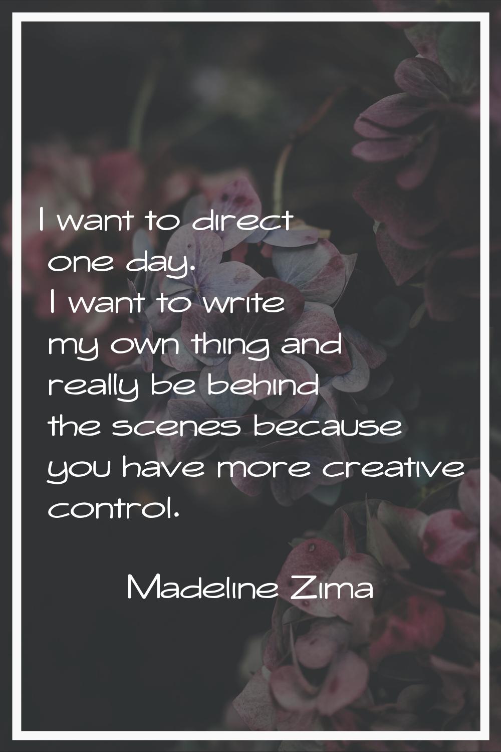 I want to direct one day. I want to write my own thing and really be behind the scenes because you 