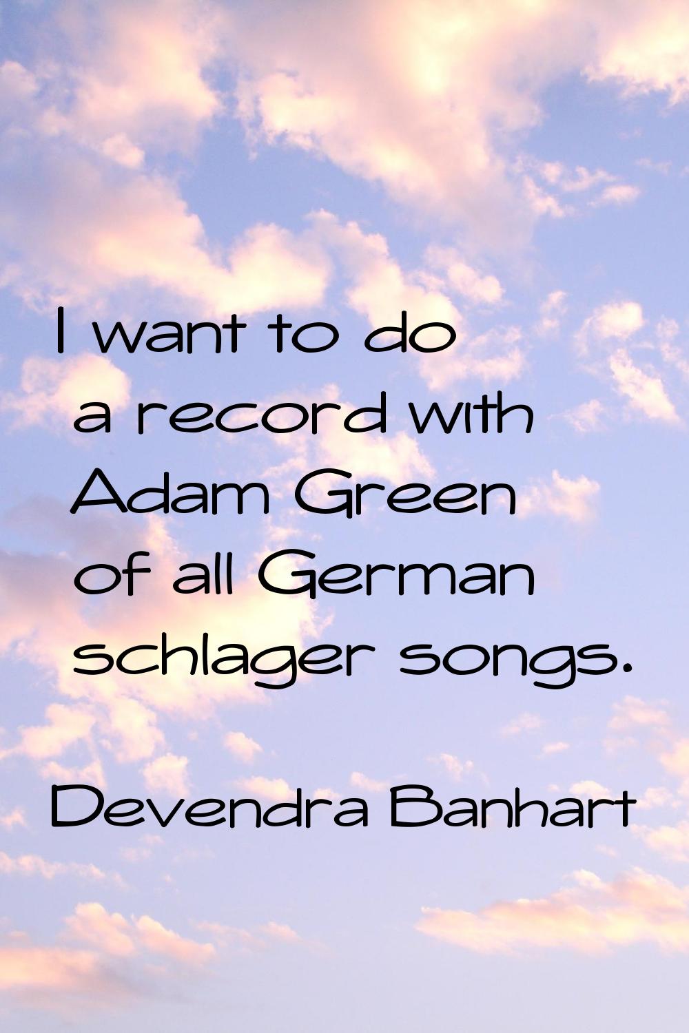 I want to do a record with Adam Green of all German schlager songs.