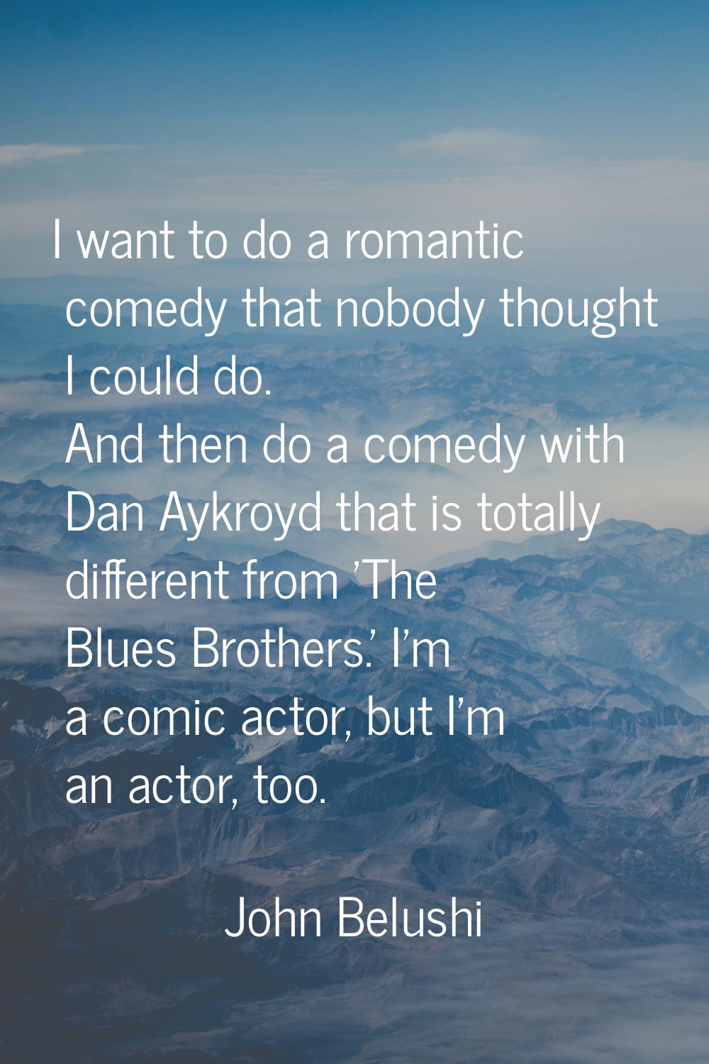 I want to do a romantic comedy that nobody thought I could do. And then do a comedy with Dan Aykroy