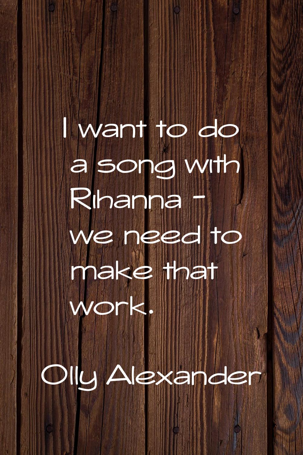 I want to do a song with Rihanna - we need to make that work.