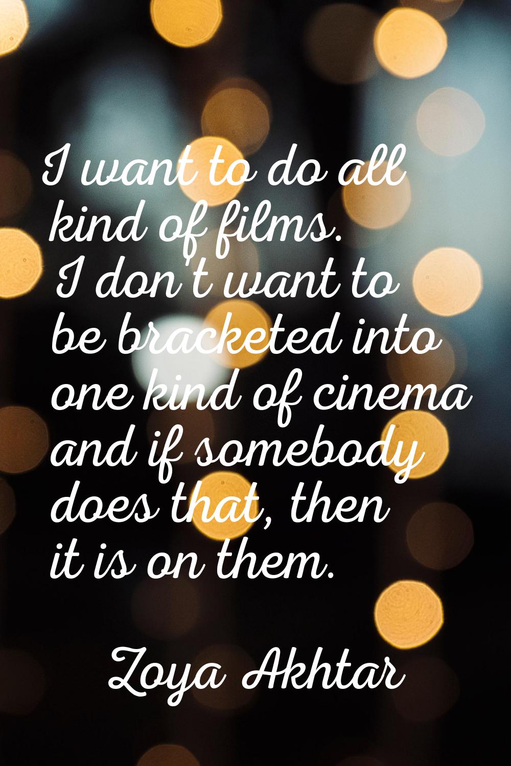 I want to do all kind of films. I don't want to be bracketed into one kind of cinema and if somebod