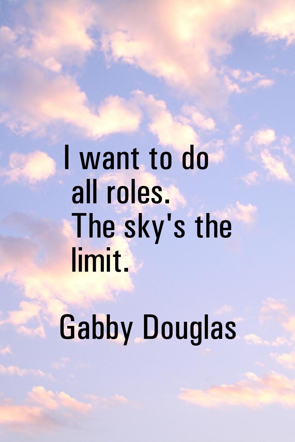 I want to do all roles. The sky's the limit.