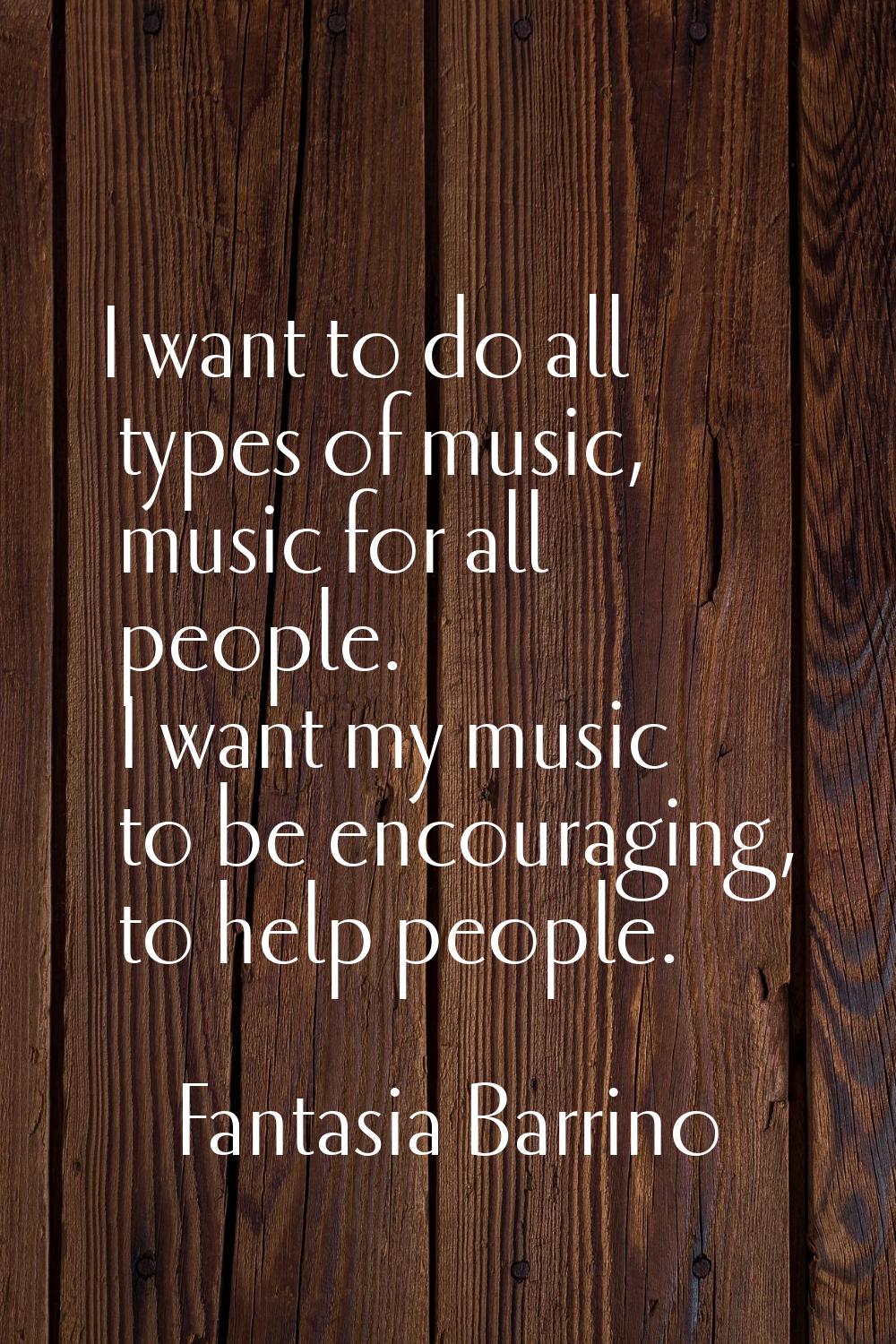 I want to do all types of music, music for all people. I want my music to be encouraging, to help p
