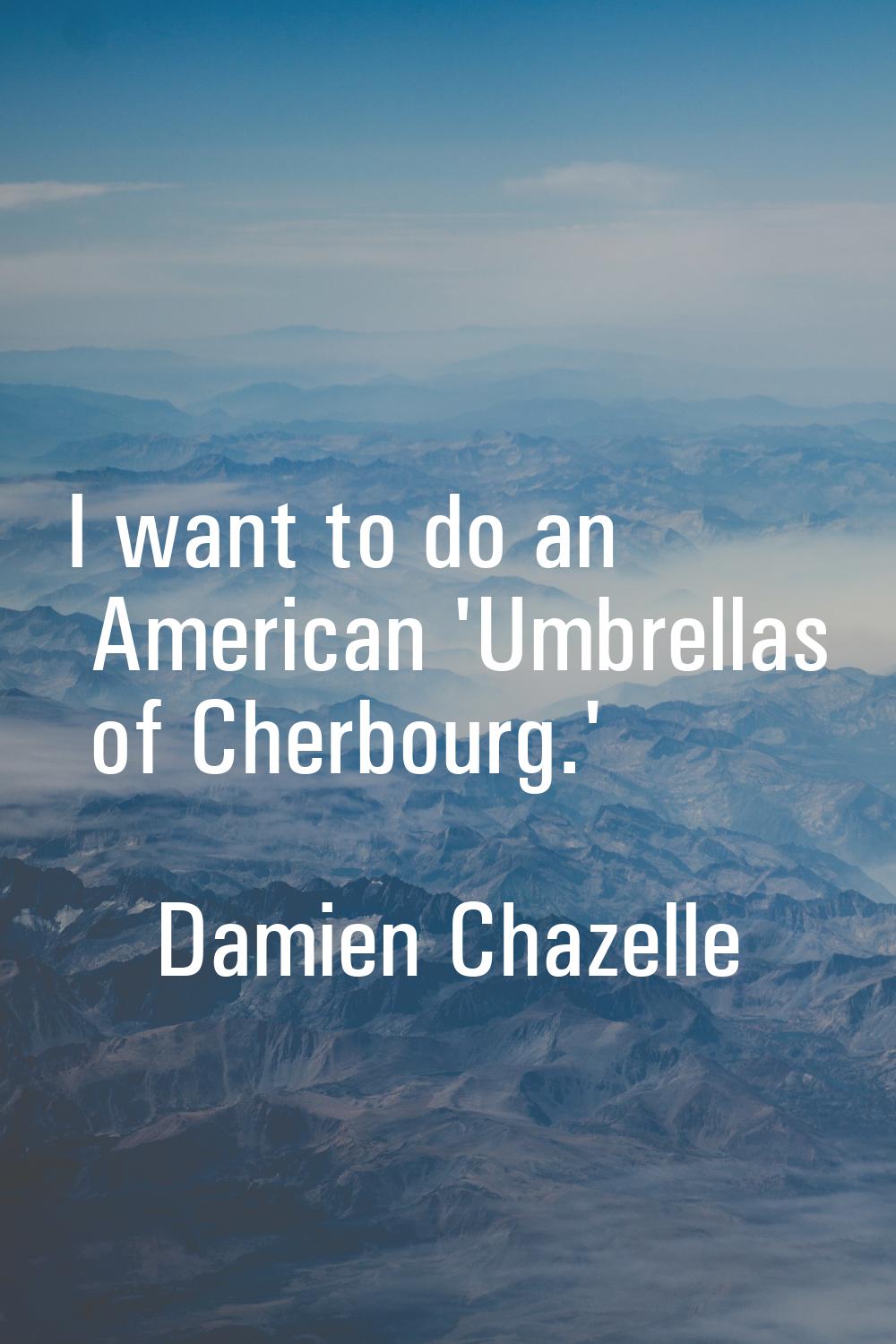 I want to do an American 'Umbrellas of Cherbourg.'