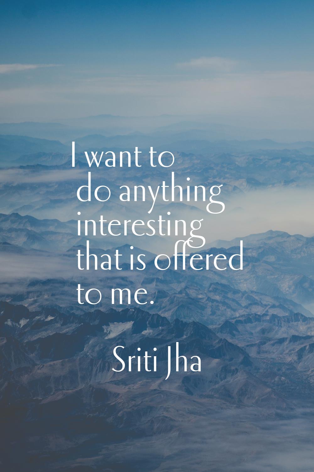 I want to do anything interesting that is offered to me.