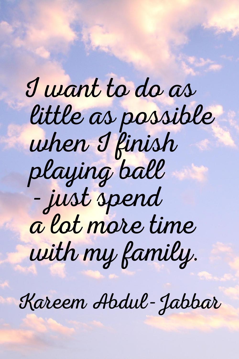 I want to do as little as possible when I finish playing ball - just spend a lot more time with my 