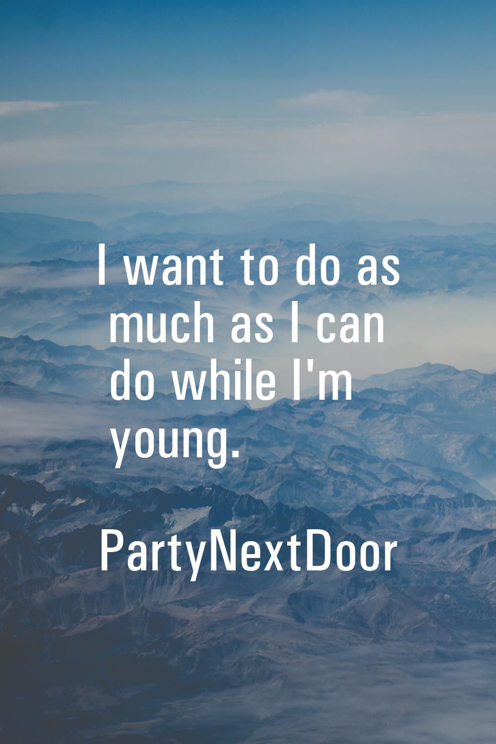 I want to do as much as I can do while I'm young.