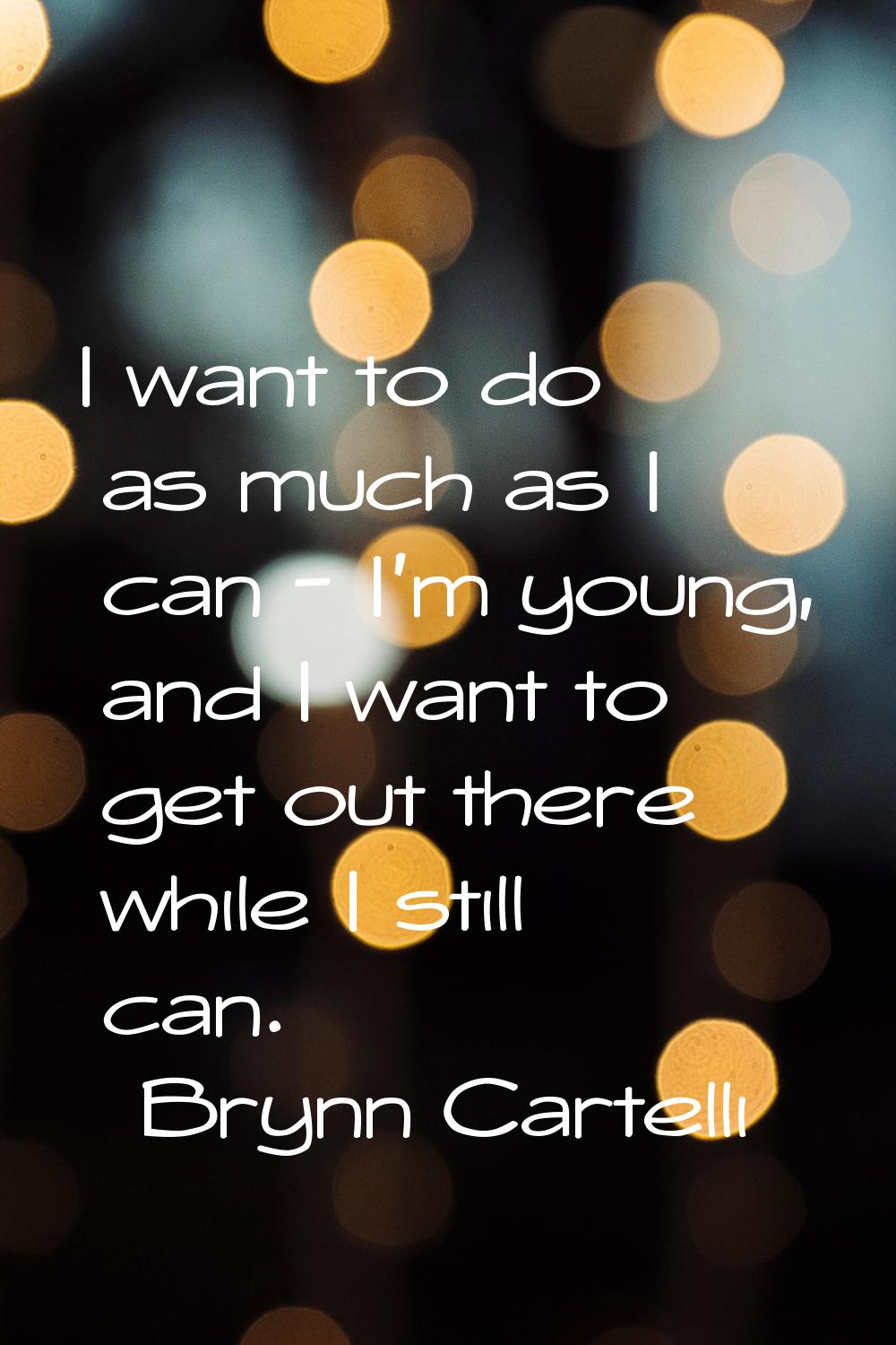 I want to do as much as I can - I'm young, and I want to get out there while I still can.