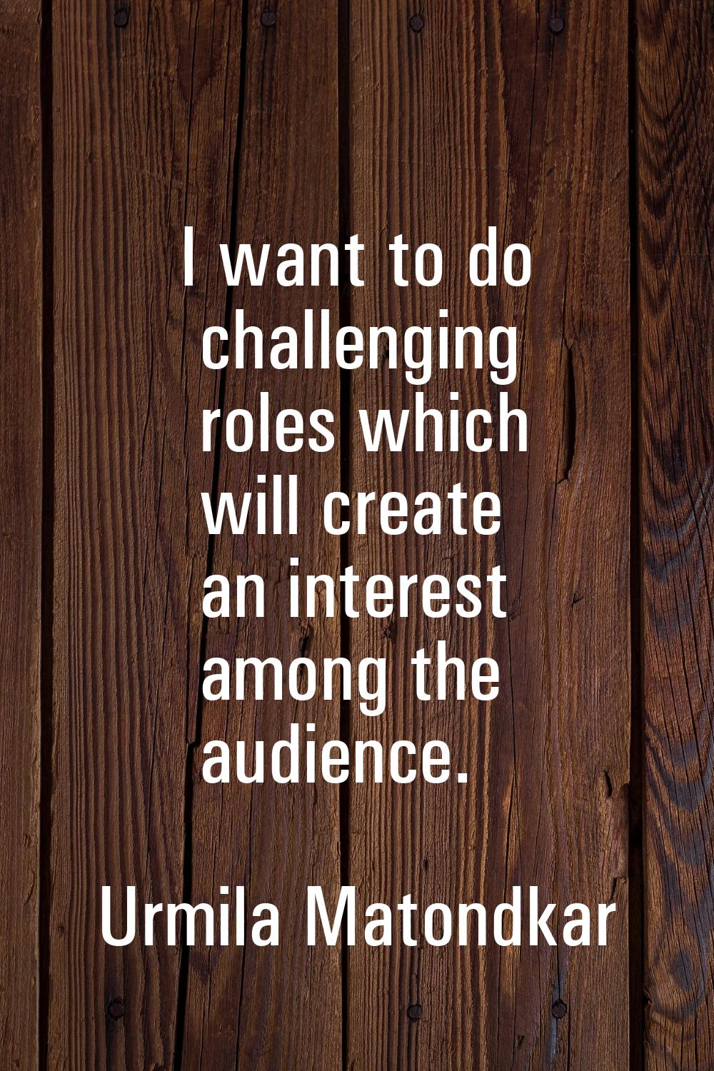 I want to do challenging roles which will create an interest among the audience.