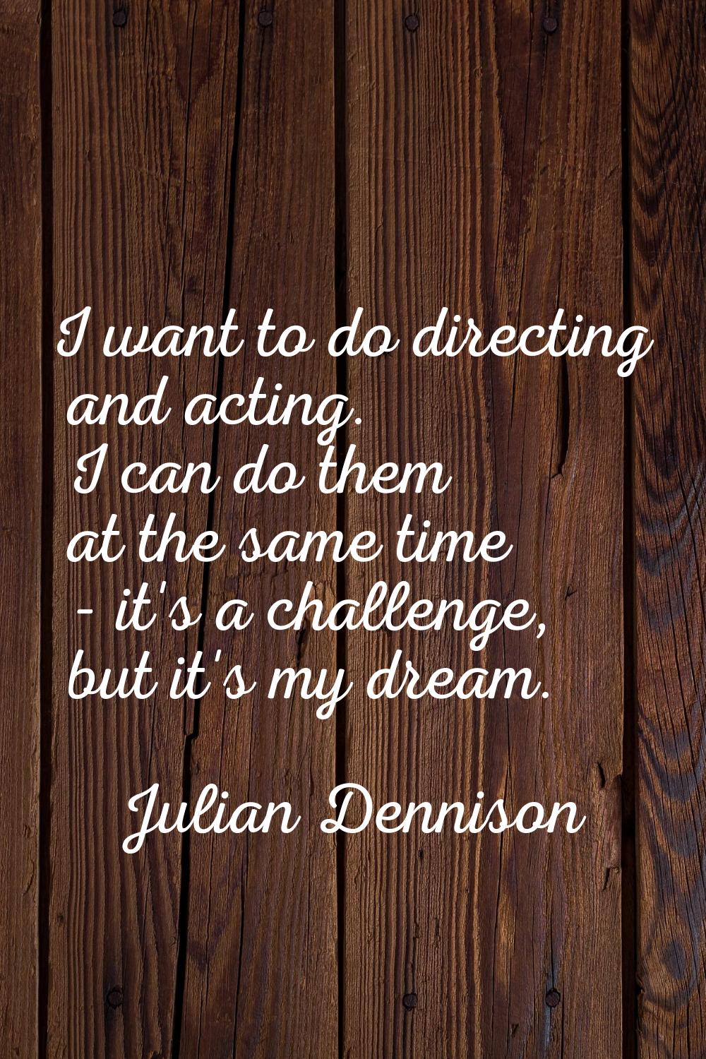 I want to do directing and acting. I can do them at the same time - it's a challenge, but it's my d