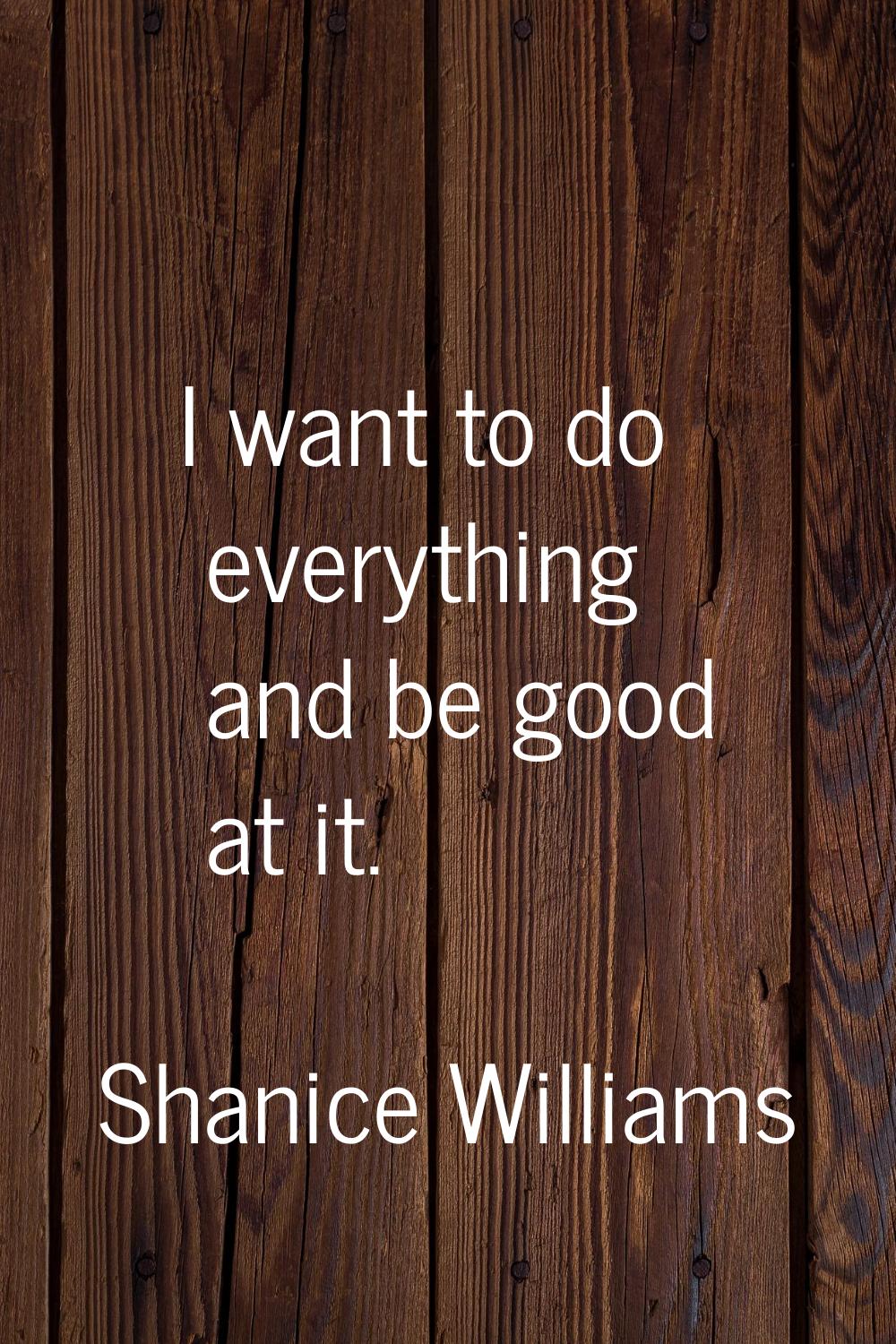 I want to do everything and be good at it.