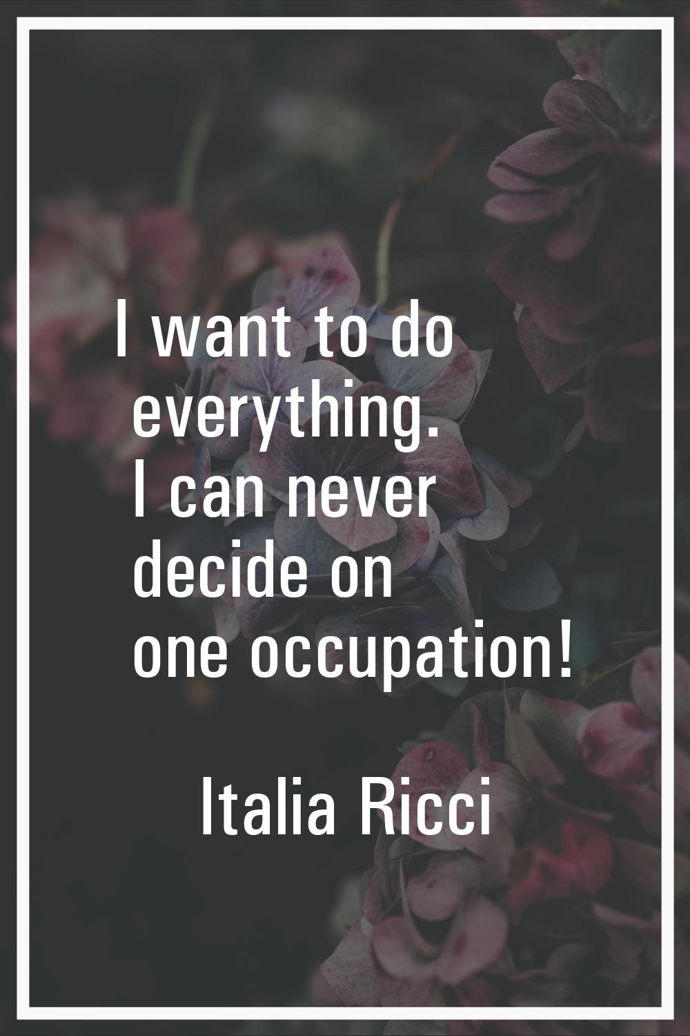 I want to do everything. I can never decide on one occupation!