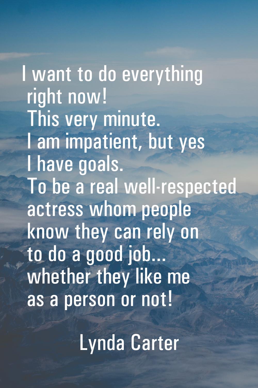 I want to do everything right now! This very minute. I am impatient, but yes I have goals. To be a 