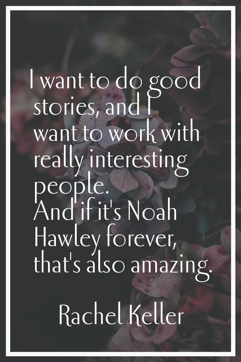 I want to do good stories, and I want to work with really interesting people. And if it's Noah Hawl