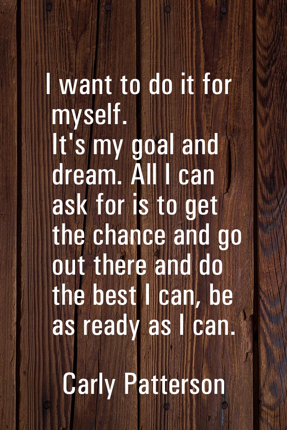 I want to do it for myself. It's my goal and dream. All I can ask for is to get the chance and go o