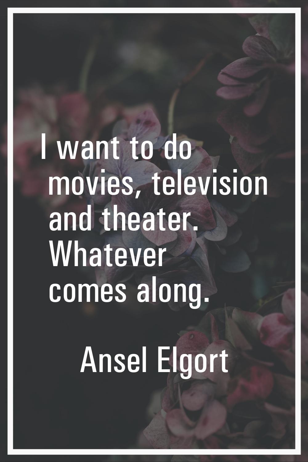I want to do movies, television and theater. Whatever comes along.