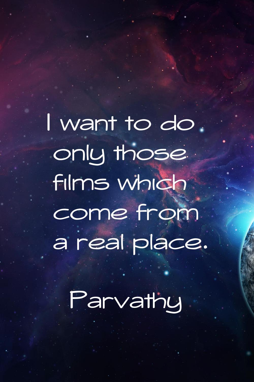 I want to do only those films which come from a real place.