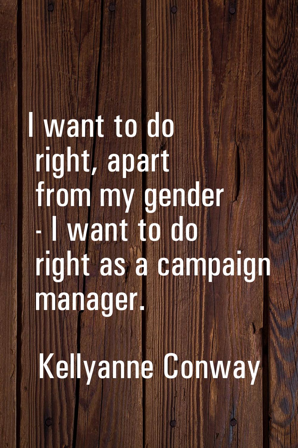 I want to do right, apart from my gender - I want to do right as a campaign manager.