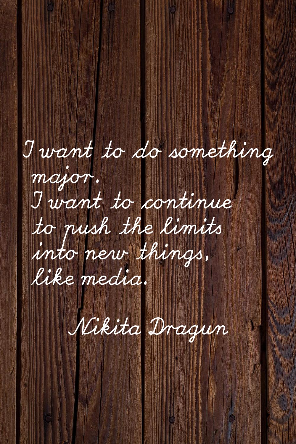 I want to do something major. I want to continue to push the limits into new things, like media.