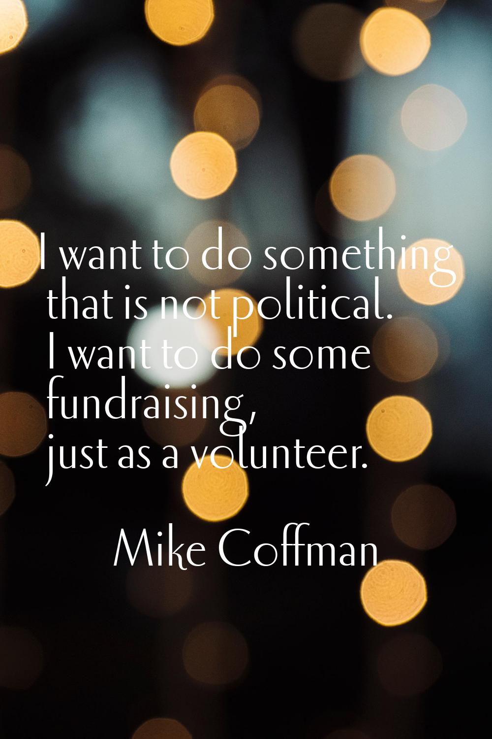 I want to do something that is not political. I want to do some fundraising, just as a volunteer.