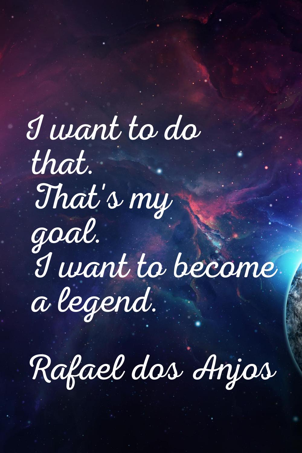 I want to do that. That's my goal. I want to become a legend.