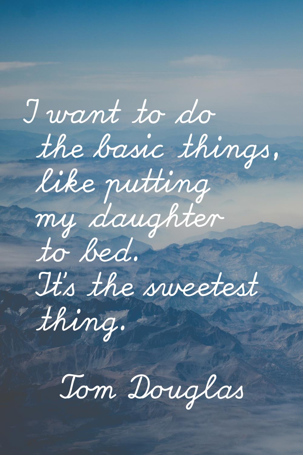 I want to do the basic things, like putting my daughter to bed. It's the sweetest thing.