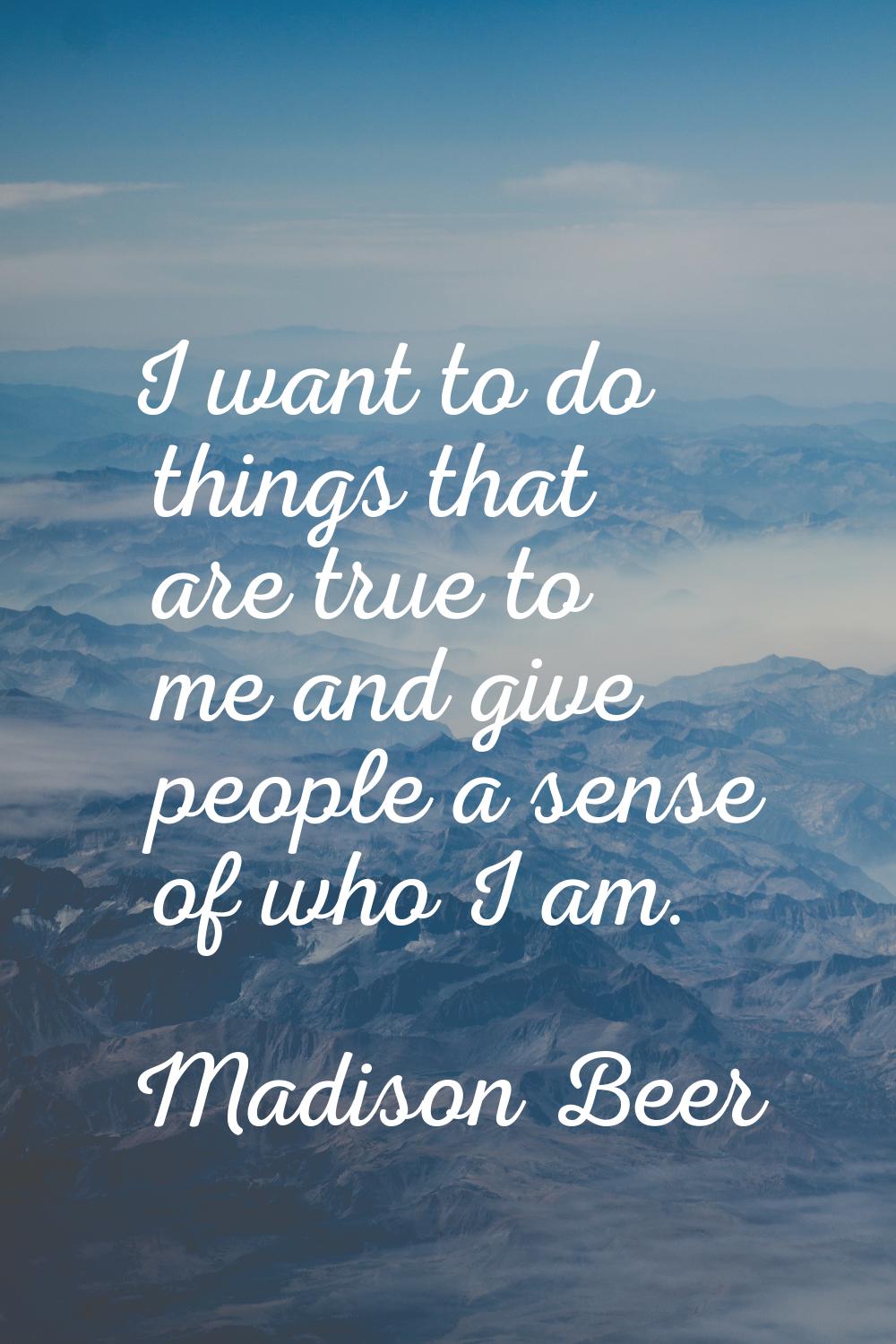 I want to do things that are true to me and give people a sense of who I am.