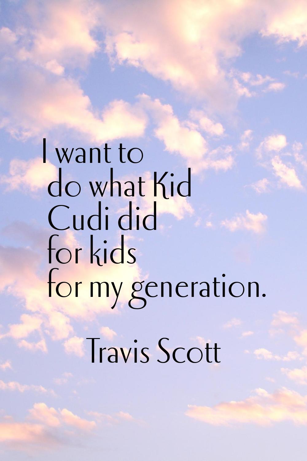 I want to do what Kid Cudi did for kids for my generation.
