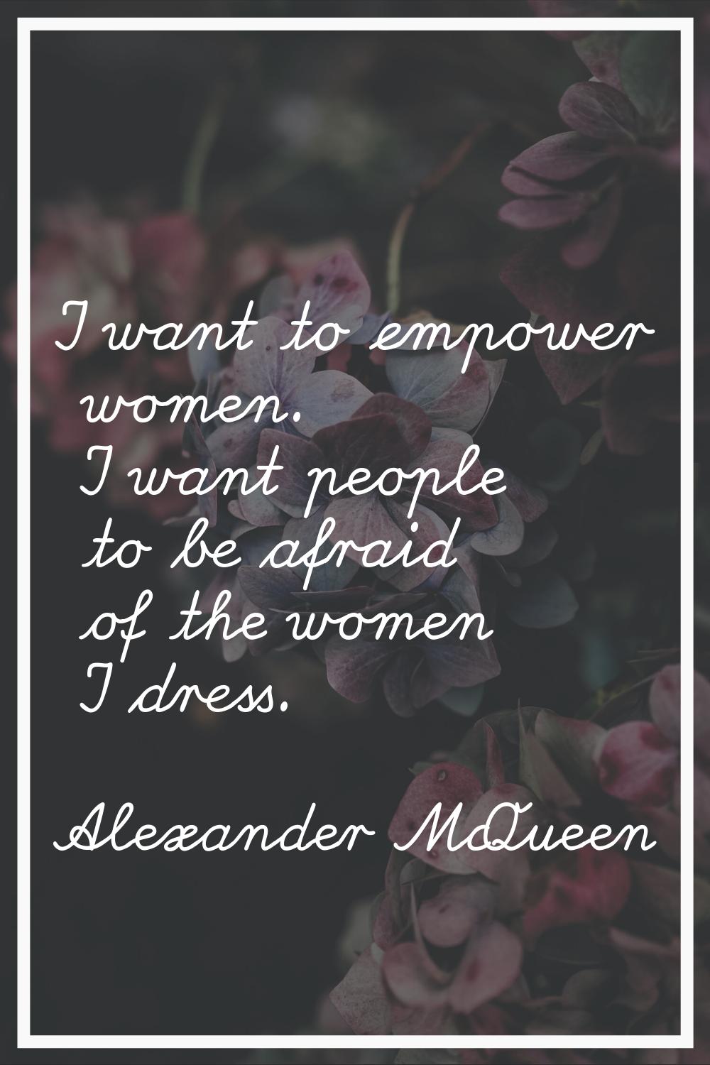 I want to empower women. I want people to be afraid of the women I dress.