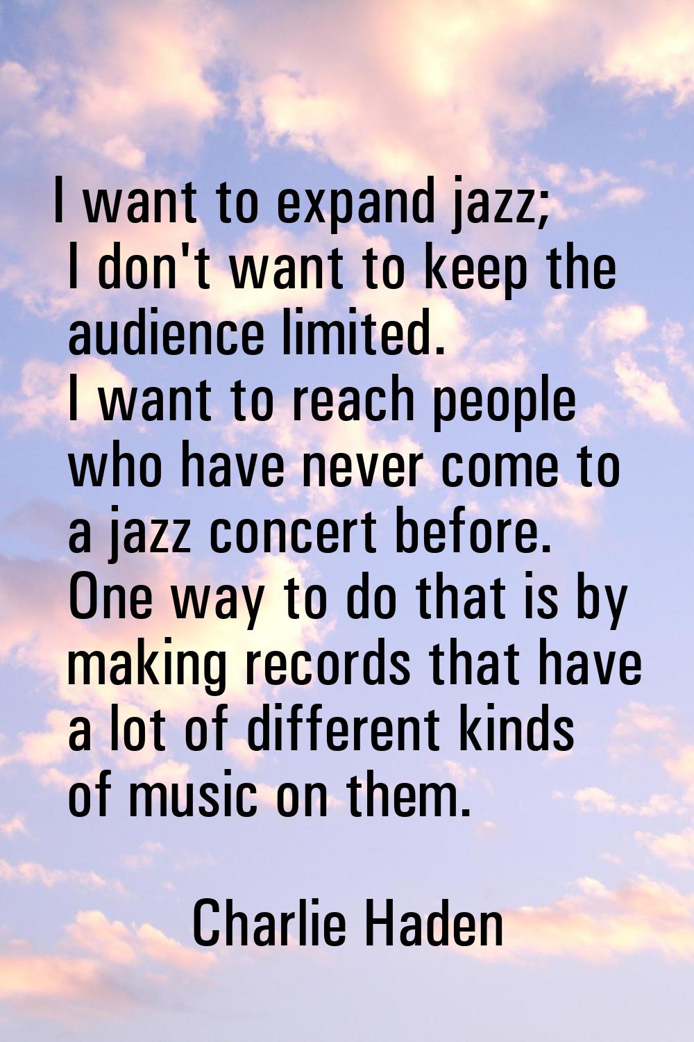 I want to expand jazz; I don't want to keep the audience limited. I want to reach people who have n