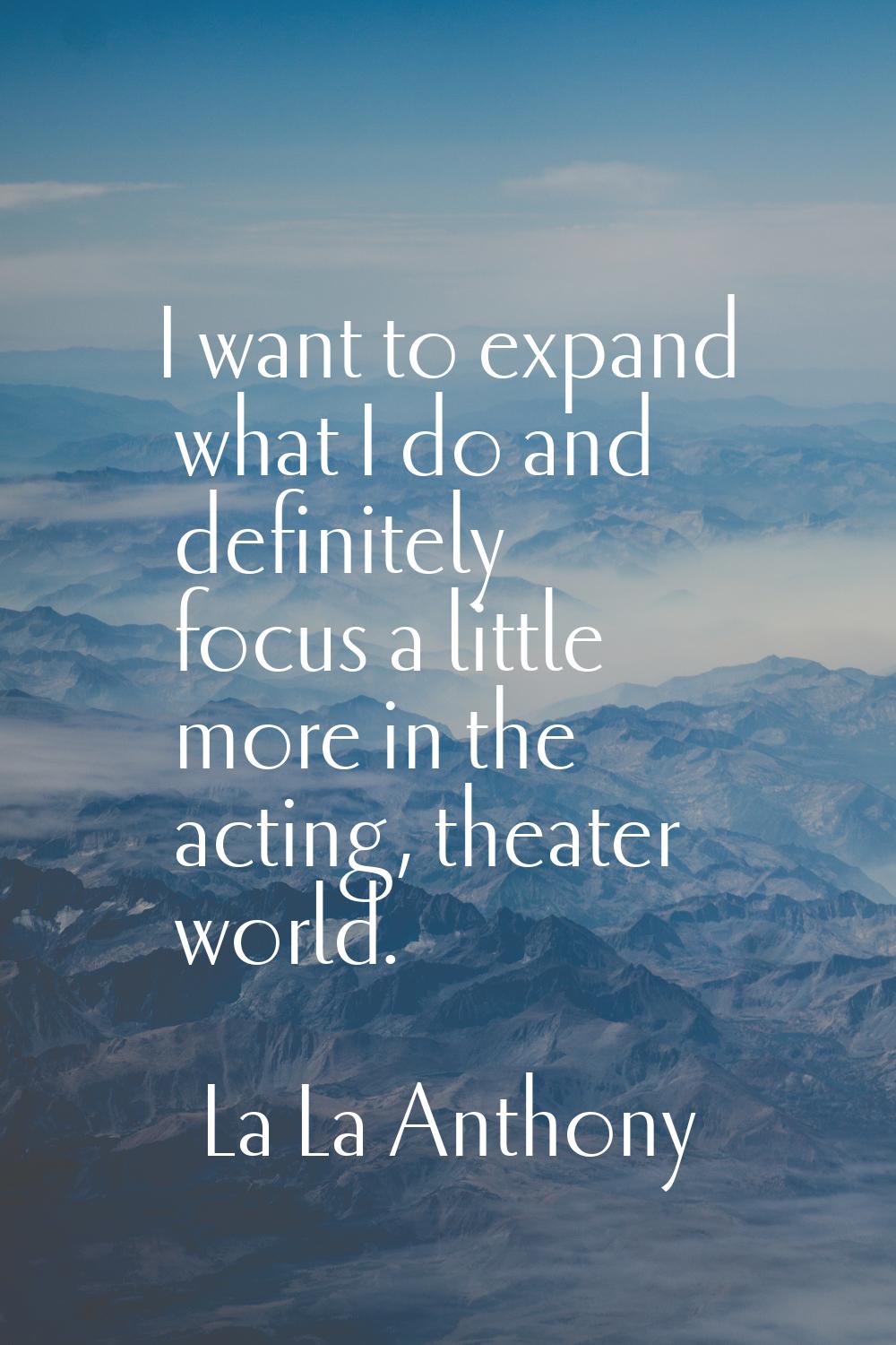 I want to expand what I do and definitely focus a little more in the acting, theater world.