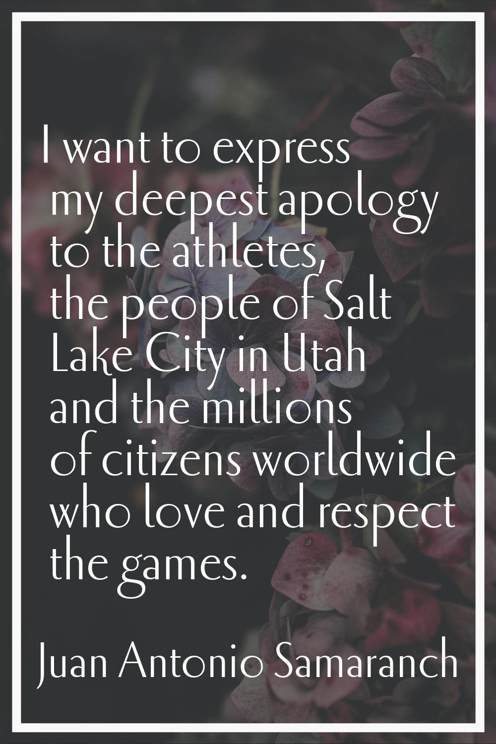 I want to express my deepest apology to the athletes, the people of Salt Lake City in Utah and the 