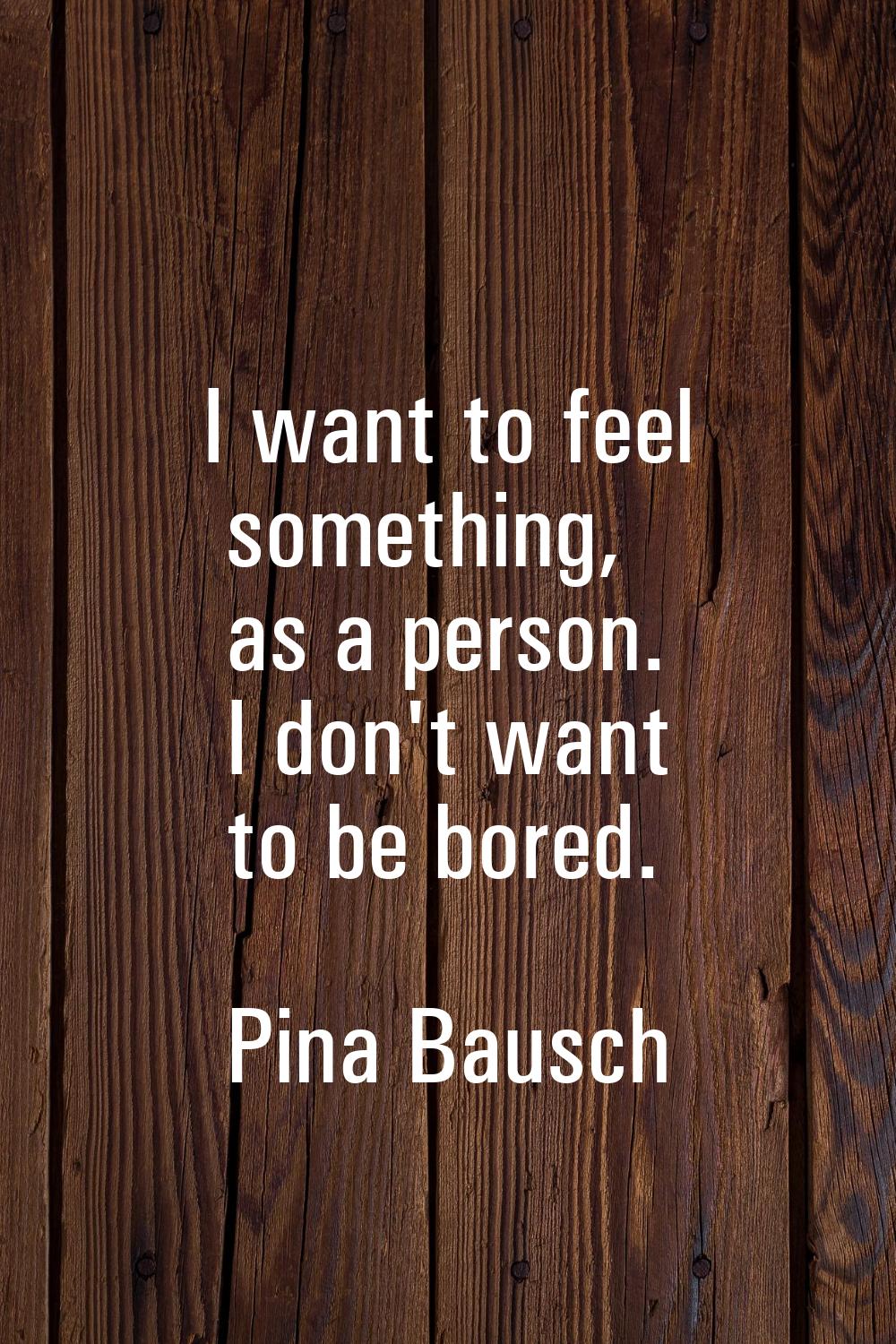 I want to feel something, as a person. I don't want to be bored.