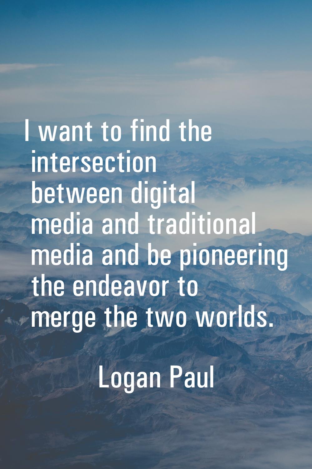 I want to find the intersection between digital media and traditional media and be pioneering the e