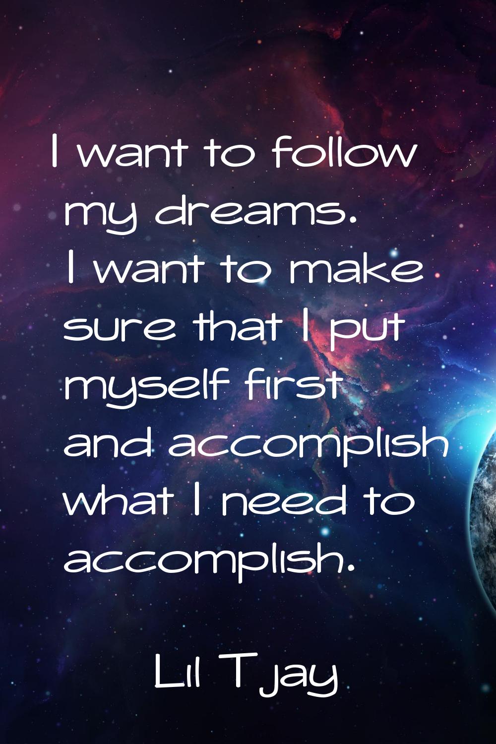 I want to follow my dreams. I want to make sure that I put myself first and accomplish what I need 
