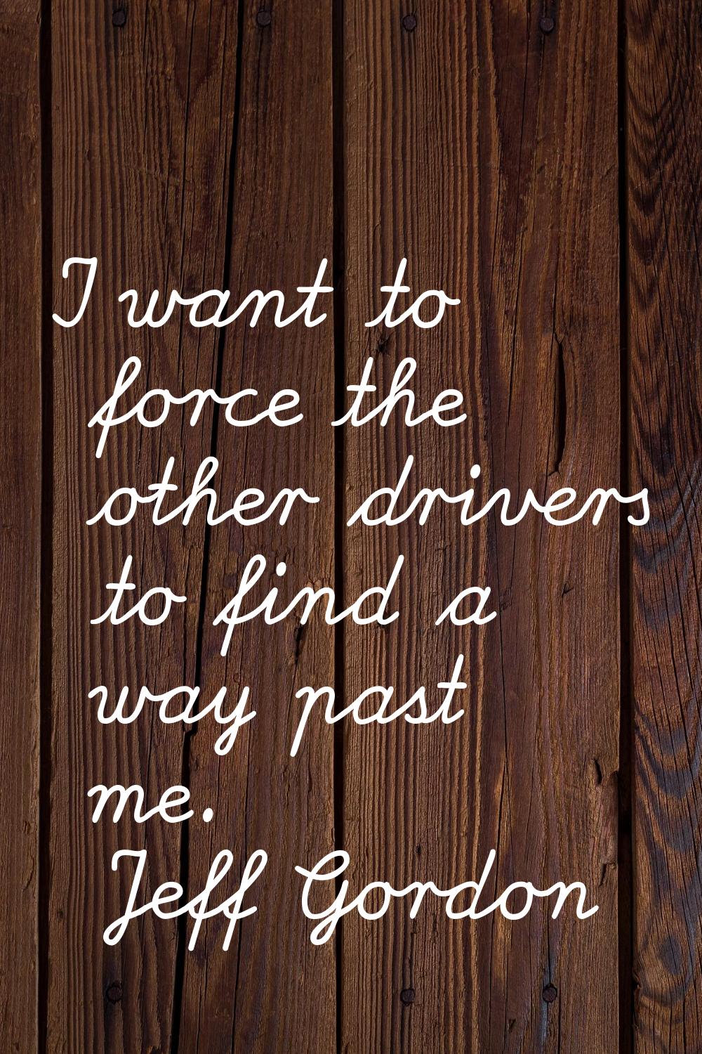 I want to force the other drivers to find a way past me.