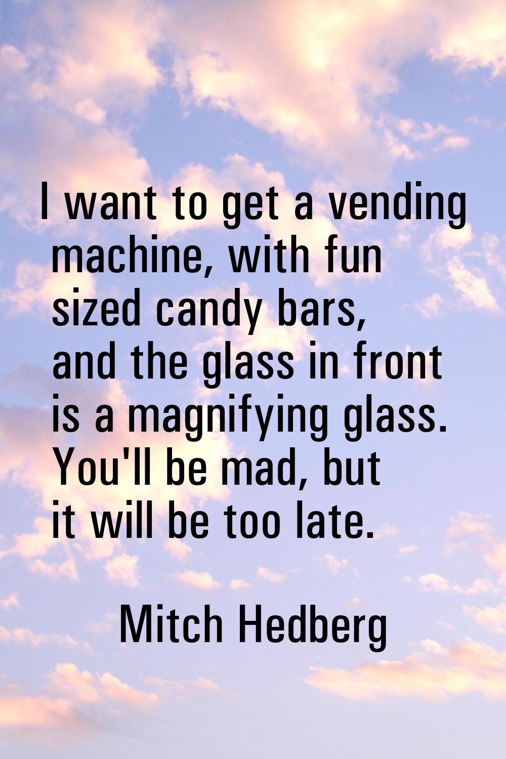 I want to get a vending machine, with fun sized candy bars, and the glass in front is a magnifying 